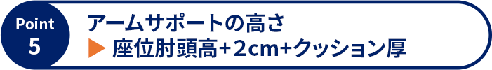 Point5 アームサポートの高さ ▶ 座位肘頭高+2cm+クッション厚